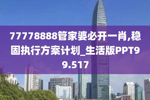 77778888管家婆必开一肖,稳固执行方案计划_生活版PPT99.517