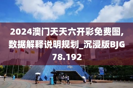 2024澳门天天六开彩免费图,数据解释说明规划_沉浸版BJG78.192