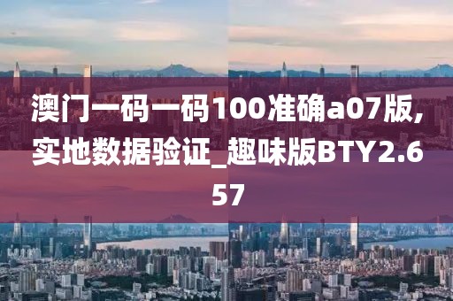 澳门一码一码100准确a07版,实地数据验证_趣味版BTY2.657