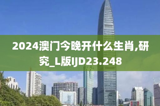 2024澳门今晚开什么生肖,研究_L版IJD23.248