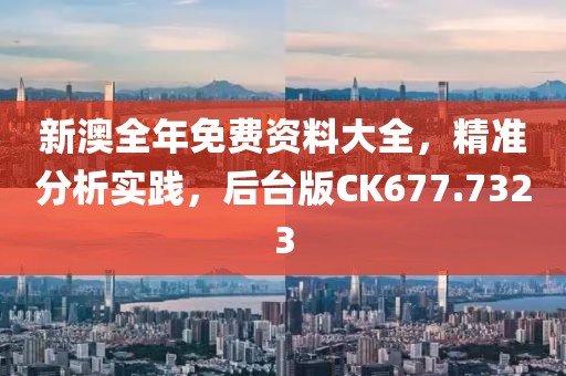 新澳全年免费资料大全，精准分析实践，后台版CK677.7323