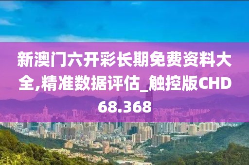 新澳门六开彩长期免费资料大全,精准数据评估_触控版CHD68.368