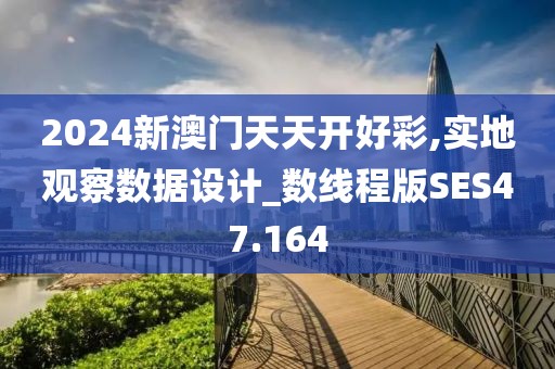2024新澳门天天开好彩,实地观察数据设计_数线程版SES47.164