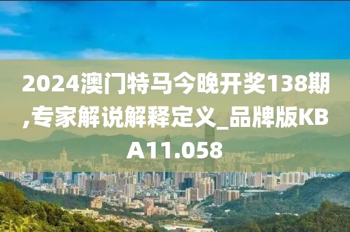 2024澳门特马今晚开奖138期,专家解说解释定义_品牌版KBA11.058