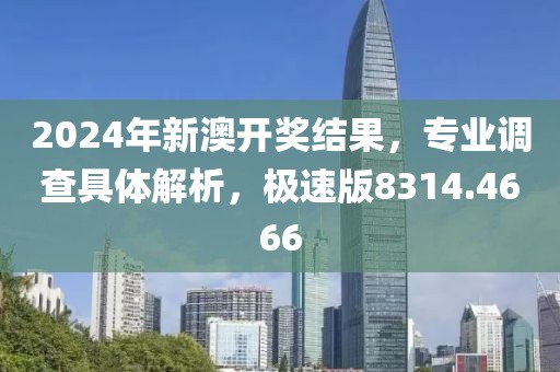 2024年新澳开奖结果，专业调查具体解析，极速版8314.4666