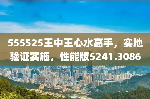 555525王中王心水高手，实地验证实施，性能版5241.3086