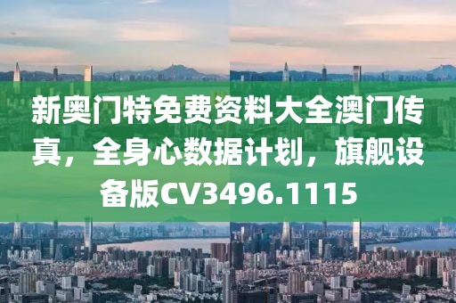 新奥门特免费资料大全澳门传真，全身心数据计划，旗舰设备版CV3496.1115