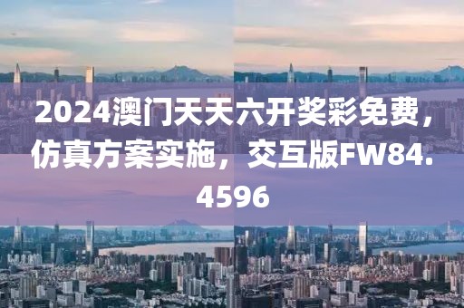 2024澳门天天六开奖彩免费，仿真方案实施，交互版FW84.4596