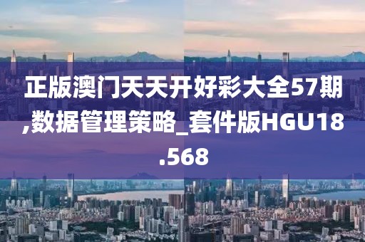 正版澳门天天开好彩大全57期,数据管理策略_套件版HGU18.568