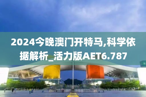 2024今晚澳门开特马,科学依据解析_活力版AET6.787