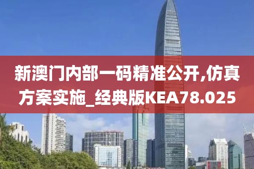 新澳门内部一码精准公开,仿真方案实施_经典版KEA78.025