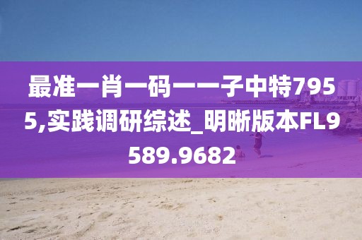最准一肖一码一一子中特7955,实践调研综述_明晰版本FL9589.9682