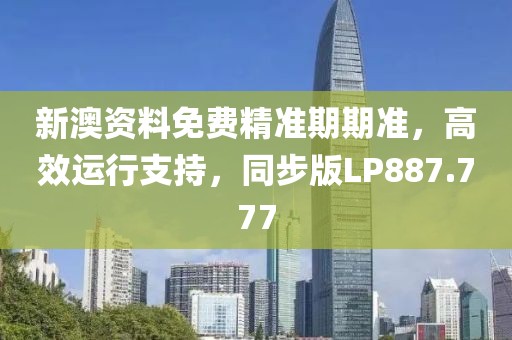 新澳资料免费精准期期准，高效运行支持，同步版LP887.777