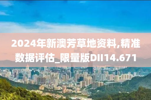 2024年新澳芳草地资料,精准数据评估_限量版DII14.671
