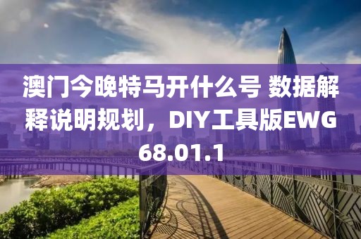澳门今晚特马开什么号 数据解释说明规划，DIY工具版EWG68.01.1