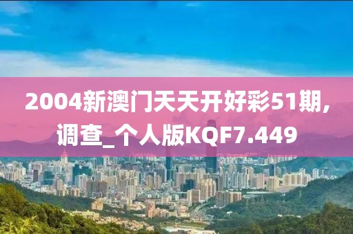 2004新澳门天天开好彩51期,调查_个人版KQF7.449