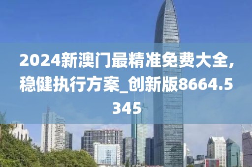 2024新澳门最精准免费大全,稳健执行方案_创新版8664.5345