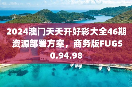 2024澳门天天开好彩大全46期 资源部署方案，商务版FUG50.94.98