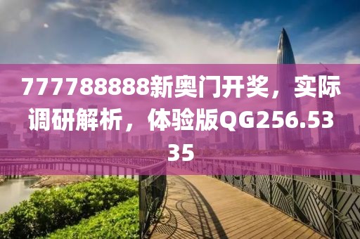 777788888新奥门开奖，实际调研解析，体验版QG256.5335