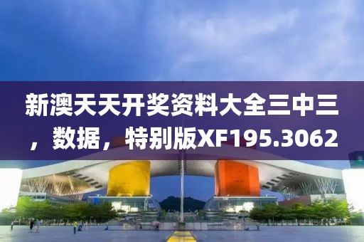 新澳天天开奖资料大全三中三，数据，特别版XF195.3062