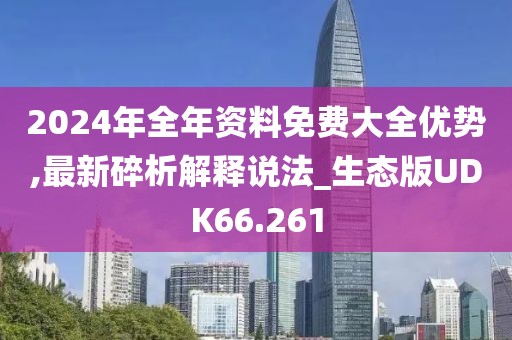 2024年全年资料免费大全优势,最新碎析解释说法_生态版UDK66.261