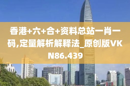 香港+六+合+资料总站一肖一码,定量解析解释法_原创版VKN86.439