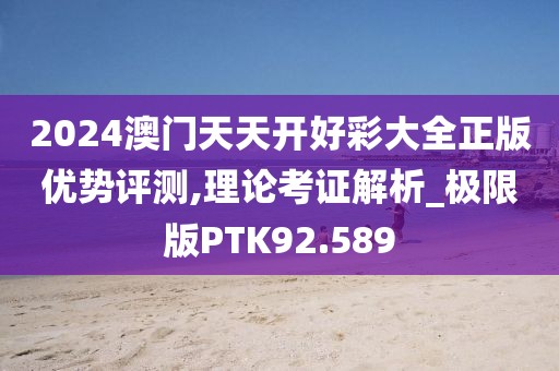 2024澳门天天开好彩大全正版优势评测,理论考证解析_极限版PTK92.589