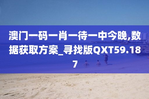 澳门一码一肖一待一中今晚,数据获取方案_寻找版QXT59.187
