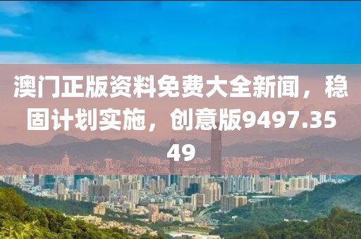 澳门正版资料免费大全新闻，稳固计划实施，创意版9497.3549