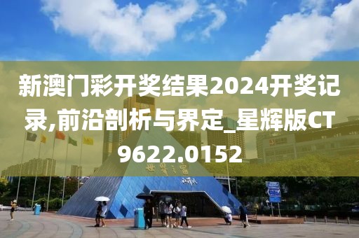 新澳门彩开奖结果2024开奖记录,前沿剖析与界定_星辉版CT9622.0152
