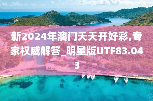 新2024年澳门天天开好彩,专家权威解答_明星版UTF83.043