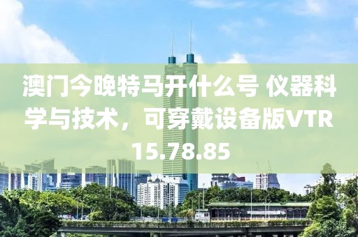 澳门今晚特马开什么号 仪器科学与技术，可穿戴设备版VTR15.78.85