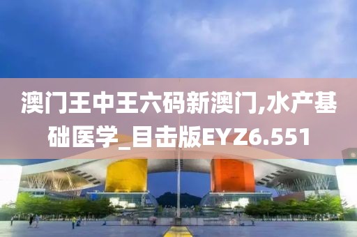 澳门王中王六码新澳门,水产基础医学_目击版EYZ6.551