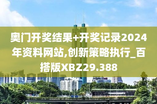 奥门开奖结果+开奖记录2024年资料网站,创新策略执行_百搭版XBZ29.388