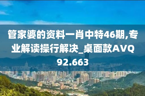 管家婆的资料一肖中特46期,专业解读操行解决_桌面款AVQ92.663