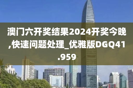 澳门六开奖结果2024开奖今晚,快速问题处理_优雅版DGQ41.959