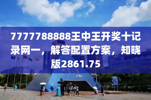 7777788888王中王开奖十记录网一，解答配置方案，知晓版2861.75