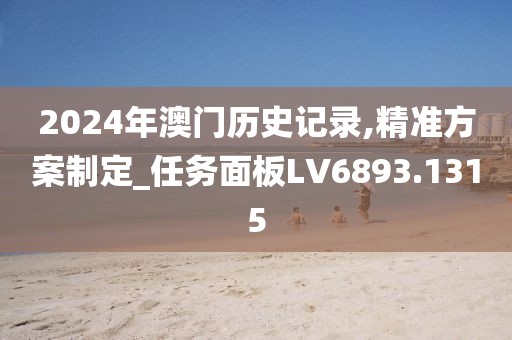 2024年澳门历史记录,精准方案制定_任务面板LV6893.1315