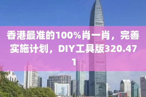 香港最准的100%肖一肖，完善实施计划，DIY工具版320.471