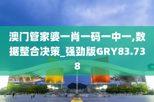 澳门管家婆一肖一码一中一,数据整合决策_强劲版GRY83.738