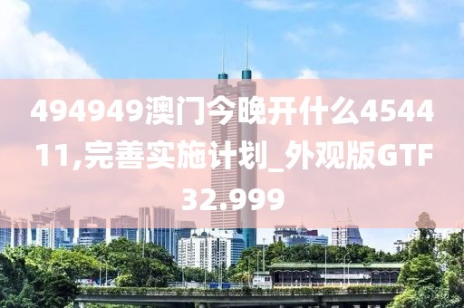 494949澳门今晚开什么454411,完善实施计划_外观版GTF32.999