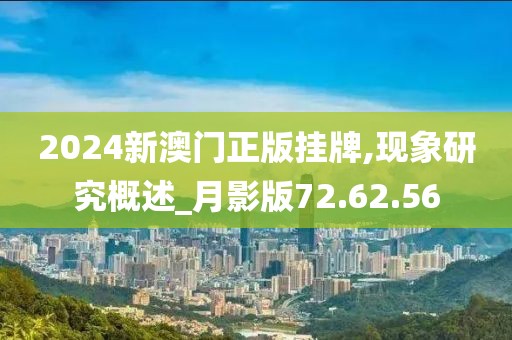 2024新澳门正版挂牌,现象研究概述_月影版72.62.56