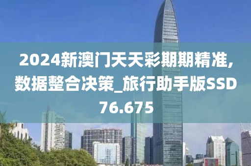 2024新澳门天天彩期期精准,数据整合决策_旅行助手版SSD76.675