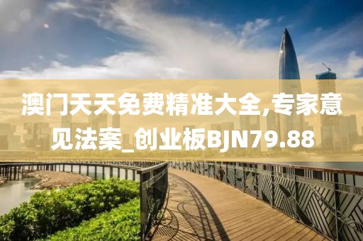 澳门天天免费精准大全,专家意见法案_创业板BJN79.88