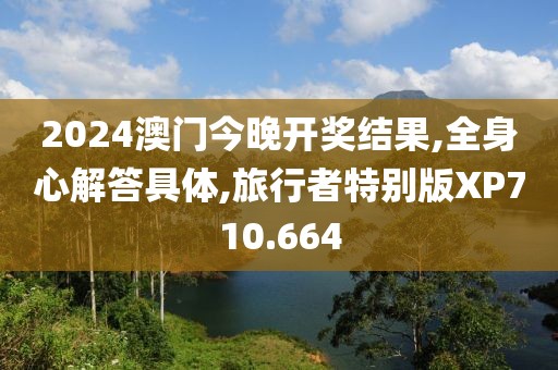 2024澳门今晚开奖结果,全身心解答具体,旅行者特别版XP710.664