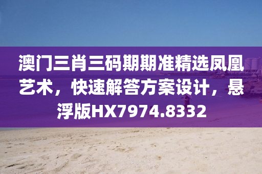 澳门三肖三码期期准精选凤凰艺术，快速解答方案设计，悬浮版HX7974.8332