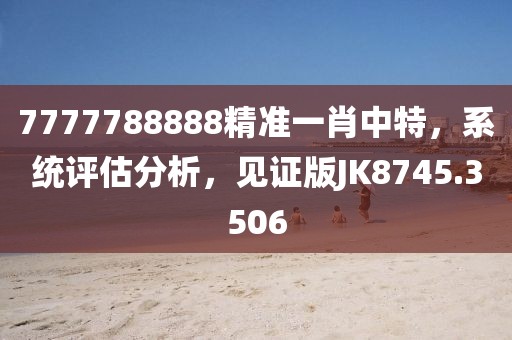 7777788888精准一肖中特，系统评估分析，见证版JK8745.3506