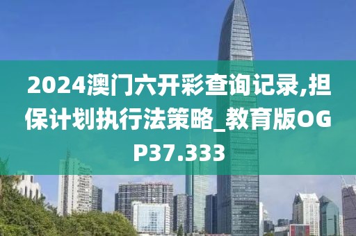 2024澳门六开彩查询记录,担保计划执行法策略_教育版OGP37.333