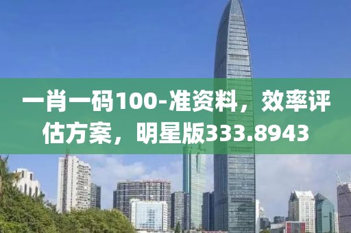 一肖一码100-准资料，效率评估方案，明星版333.8943