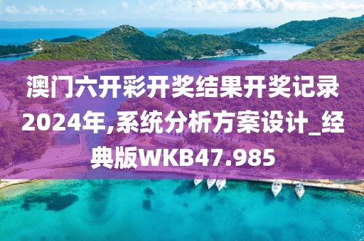 澳门六开彩开奖结果开奖记录2024年,系统分析方案设计_经典版WKB47.985
